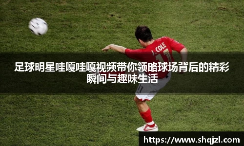 足球明星哇嘎哇嘎视频带你领略球场背后的精彩瞬间与趣味生活