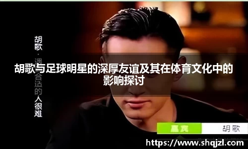 胡歌与足球明星的深厚友谊及其在体育文化中的影响探讨