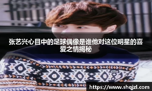 张艺兴心目中的足球偶像是谁他对这位明星的喜爱之情揭秘