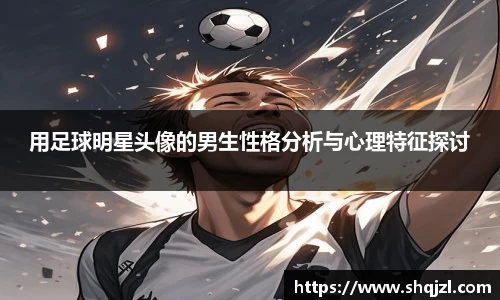 用足球明星头像的男生性格分析与心理特征探讨