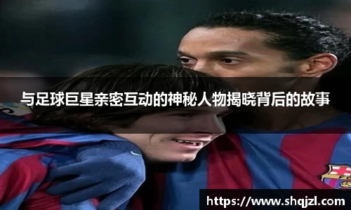 与足球巨星亲密互动的神秘人物揭晓背后的故事