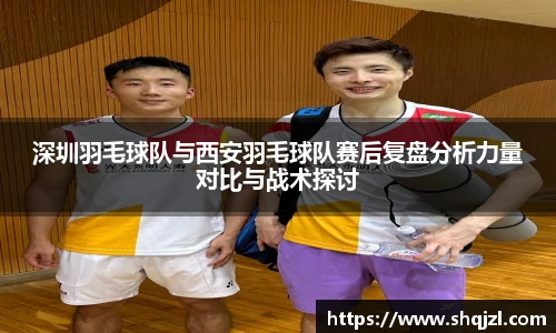 深圳羽毛球队与西安羽毛球队赛后复盘分析力量对比与战术探讨