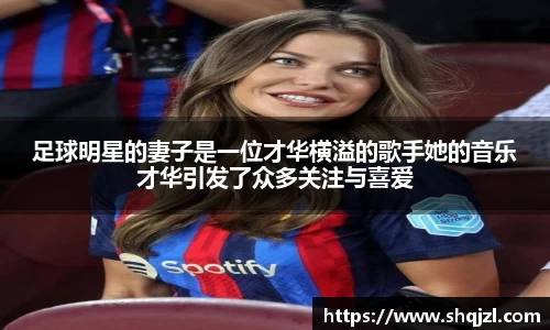 足球明星的妻子是一位才华横溢的歌手她的音乐才华引发了众多关注与喜爱