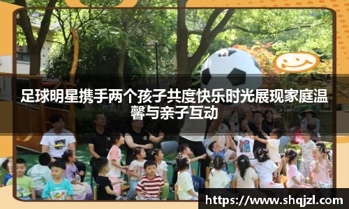 足球明星携手两个孩子共度快乐时光展现家庭温馨与亲子互动