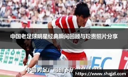 中国老足球明星经典瞬间回顾与珍贵照片分享